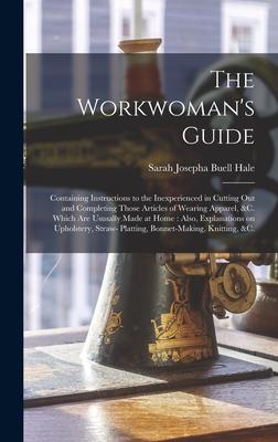 The Workwoman's Guide: Containing Instructions to the Inexperienced in Cutting out and Completing Those Articles of Wearing Apparel, &c. Whic