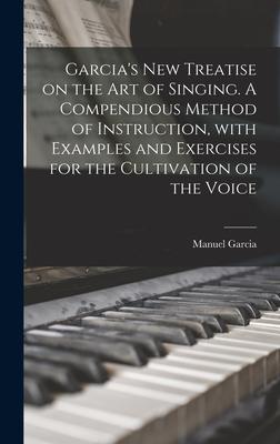 Garcia's New Treatise on the Art of Singing. A Compendious Method of Instruction, With Examples and Exercises for the Cultivation of the Voice