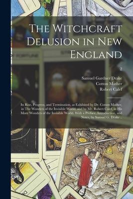 The Witchcraft Delusion in New England; Its Rise, Progress, and Termination, as Exhibited by Dr. Cotton Mather, in The Wonders of the Invisible World;