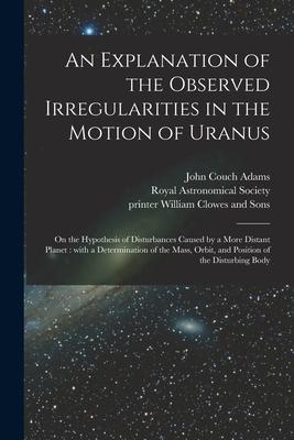 An Explanation of the Observed Irregularities in the Motion of Uranus: on the Hypothesis of Disturbances Caused by a More Distant Planet: With a Deter