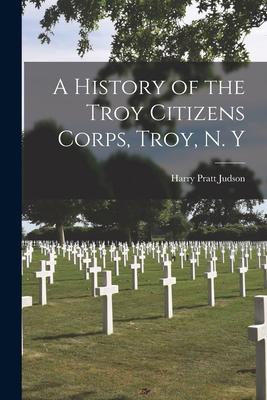 A History of the Troy Citizens Corps, Troy, N. Y