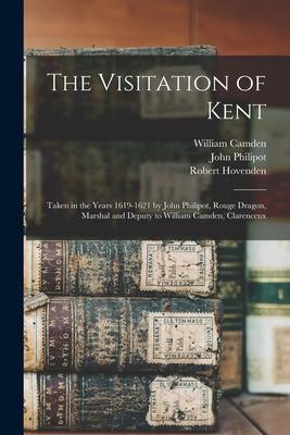 The Visitation of Kent: Taken in the Years 1619-1621 by John Philipot, Rouge Dragon, Marshal and Deputy to William Camden, Clarenceux