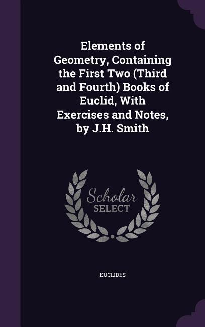 Elements of Geometry, Containing the First Two (Third and Fourth) Books of Euclid, With Exercises and Notes, by J.H. Smith