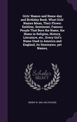 Girls' Names and Name-day and Birthday Book. What Girls' Names Mean, Their Flower Emblem, Sentiment, Famous People That Bore the Name, the Name in Rel