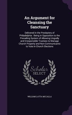 An  Argument for Cleansing the Sanctuary: Delivered in the Presbytery of Philadelphia: Being in Opposition to the Prevailing System of Allowing Ungodl