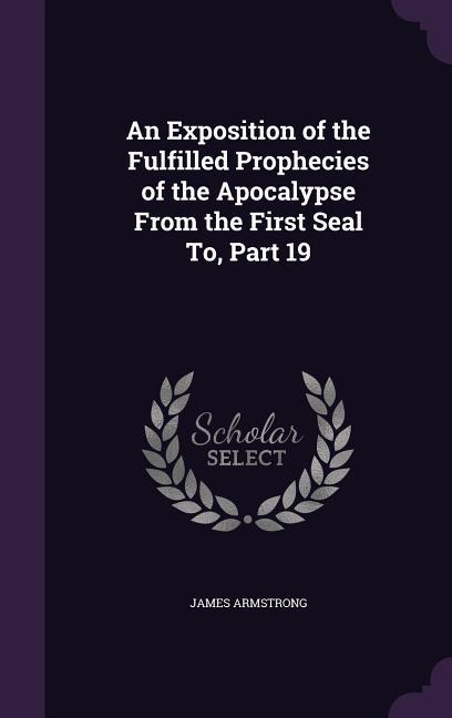 An Exposition of the Fulfilled Prophecies of the Apocalypse From the First Seal To, Part 19