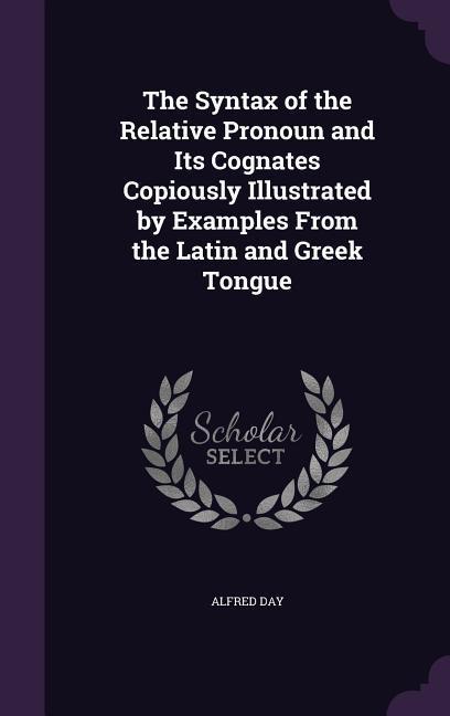 The Syntax of the Relative Pronoun and Its Cognates Copiously Illustrated by Examples From the Latin and Greek Tongue