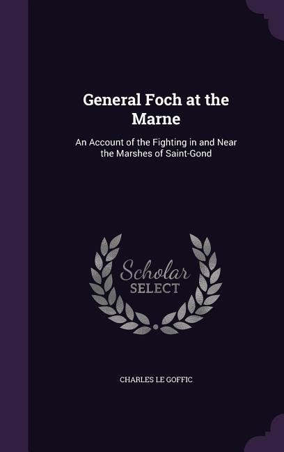 General Foch at the Marne: An Account of the Fighting in and Near the Marshes of Saint-Gond