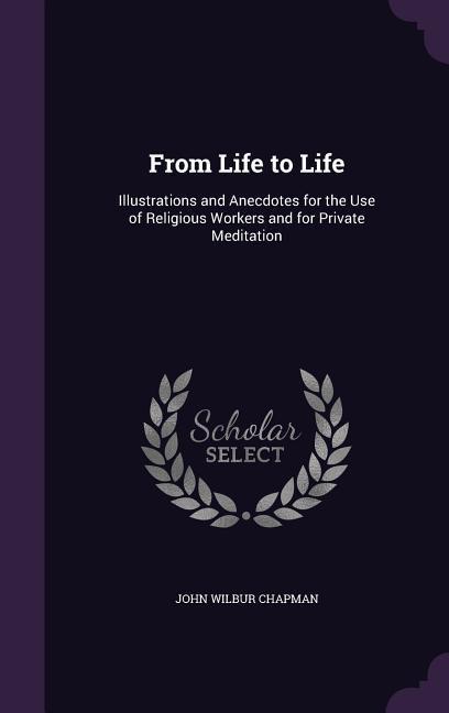 From Life to Life: Illustrations and Anecdotes for the Use of Religious Workers and for Private Meditation