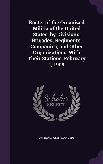 Roster of the Organized Militia of the United States, by Divisions, Brigades, Regiments, Companies, and Other Organizations, With Their Stations. Febr