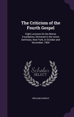 The Criticism of the Fourth Gospel: Eight Lectures On the Morse Foundation, Delivered in the Union Seminary, New York, in October and November, 1904