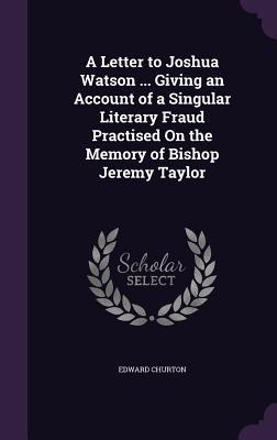 A Letter to Joshua Watson ... Giving an Account of a Singular Literary Fraud Practised On the Memory of Bishop Jeremy Taylor