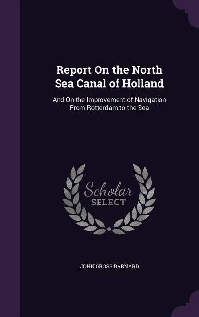 Report On the North Sea Canal of Holland: And On the Improvement of Navigation From Rotterdam to the Sea