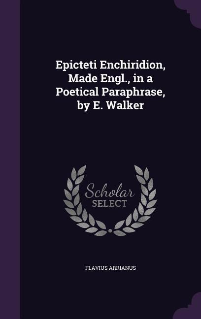 Epicteti Enchiridion, Made Engl., in a Poetical Paraphrase, by E. Walker