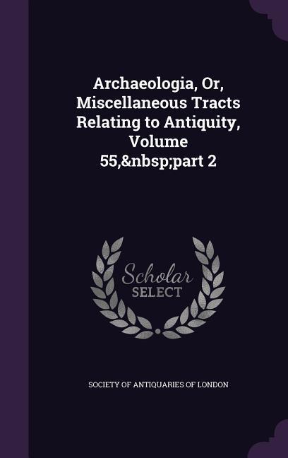 Archaeologia, Or, Miscellaneous Tracts Relating to Antiquity, Volume 55, part 2