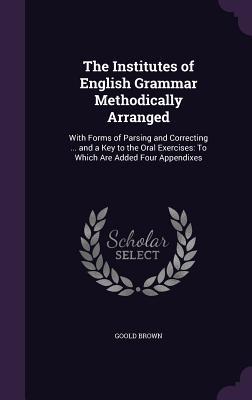 The Institutes of English Grammar Methodically Arranged: With Forms of Parsing and Correcting ... and a Key to the Oral Exercises: To Which Are Added