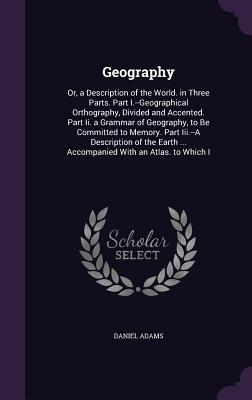 Geography: Or, a Description of the World. in Three Parts. Part I.--Geographical Orthography, Divided and Accented. Part Ii. a Gr