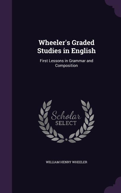 Wheeler's Graded Studies in English: First Lessons in Grammar and Composition