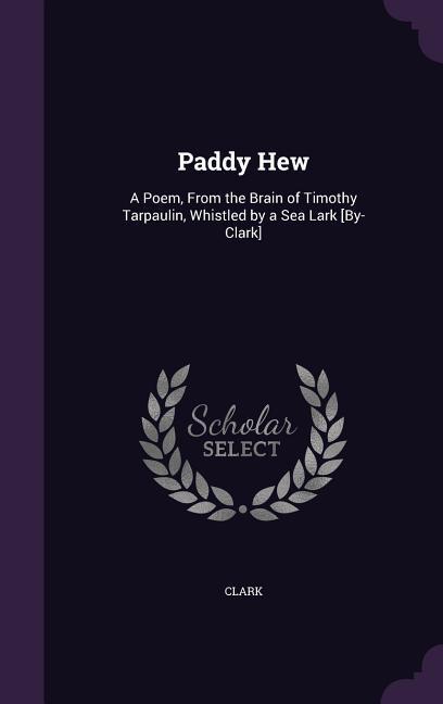 Paddy Hew: A Poem, From the Brain of Timothy Tarpaulin, Whistled by a Sea Lark [By-Clark]