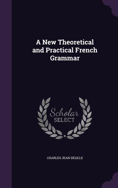 A New Theoretical and Practical French Grammar