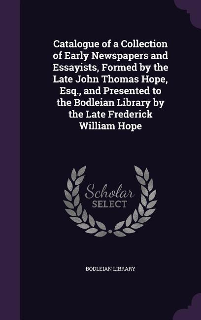 Catalogue of a Collection of Early Newspapers and Essayists, Formed by the Late John Thomas Hope, Esq., and Presented to the Bodleian Library by the L