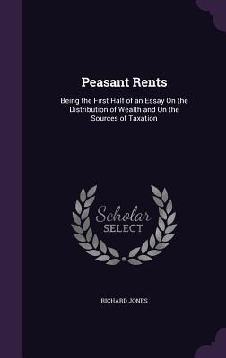 Peasant Rents: Being the First Half of an Essay On the Distribution of Wealth and On the Sources of Taxation