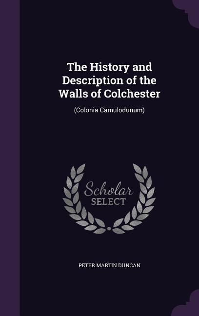 The History and Description of the Walls of Colchester: (Colonia Camulodunum)