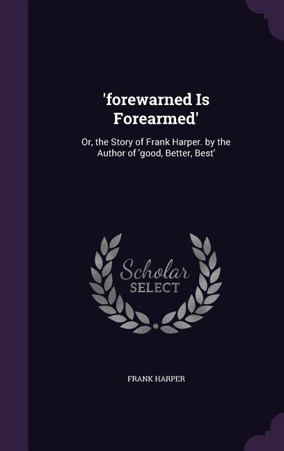 'forewarned Is Forearmed': Or, the Story of Frank Harper. by the Author of 'good, Better, Best'