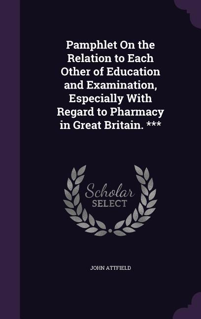 Pamphlet On the Relation to Each Other of Education and Examination, Especially With Regard to Pharmacy in Great Britain. ***