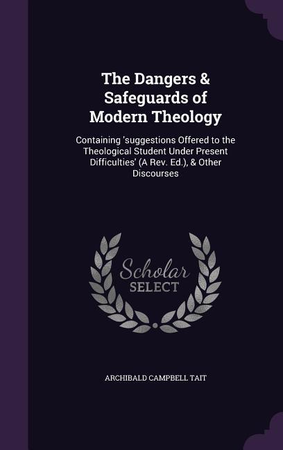 The Dangers & Safeguards of Modern Theology: Containing 'suggestions Offered to the Theological Student Under Present Difficulties' (A Rev. Ed.), & Ot