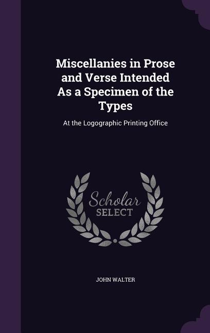 Miscellanies in Prose and Verse Intended As a Specimen of the Types: At the Logographic Printing Office