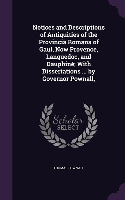 Notices and Descriptions of Antiquities of the Provincia Romana of Gaul, Now Provence, Languedoc, and Dauphiné; With Dissertations ... by Governor Pow