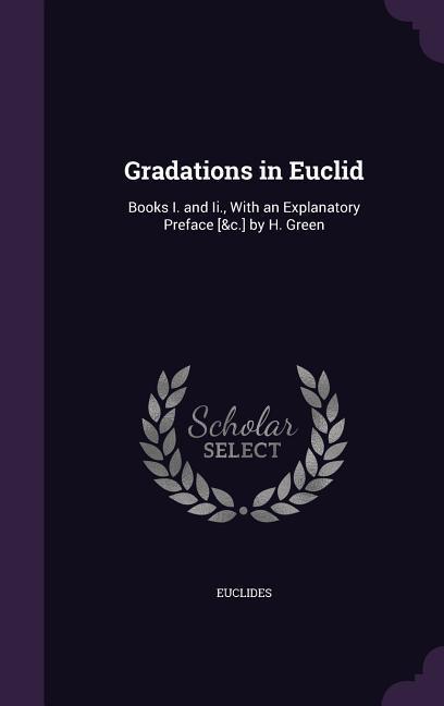 Gradations in Euclid: Books I. and Ii., With an Explanatory Preface [&c.] by H. Green