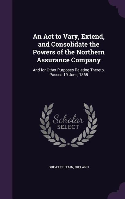 An Act to Vary, Extend, and Consolidate the Powers of the Northern Assurance Company: And for Other Purposes Relating Thereto, Passed 19 June, 1865