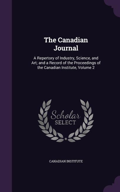 The Canadian Journal: A Repertory of Industry, Science, and Art; and a Record of the Proceedings of the Canadian Institute, Volume 2