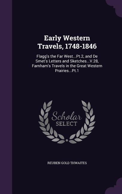 Early Western Travels, 1748-1846: Flagg's the Far West...Pt.2, and De Smet's Letters and Sketches...V.28, Farnham's Travels in the Great Western Prair