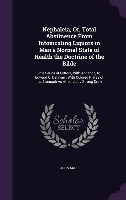 Nephaleia, Or, Total Abstinence From Intoxicating Liquors in Man's Normal State of Health the Doctrine of the Bible: In a Series of Letters, With Adde