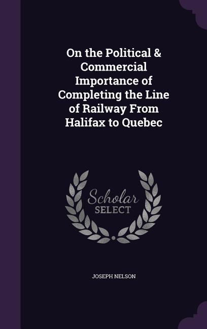 On the Political & Commercial Importance of Completing the Line of Railway From Halifax to Quebec