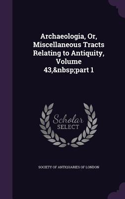 Archaeologia, Or, Miscellaneous Tracts Relating to Antiquity, Volume 43, part 1