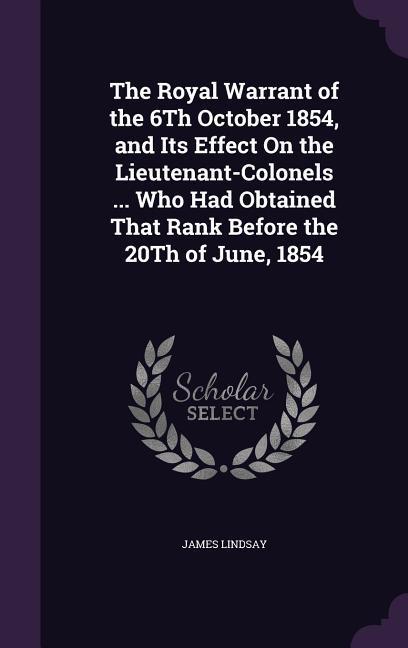 The Royal Warrant of the 6Th October 1854, and Its Effect On the Lieutenant-Colonels ... Who Had Obtained That Rank Before the 20Th of June, 1854