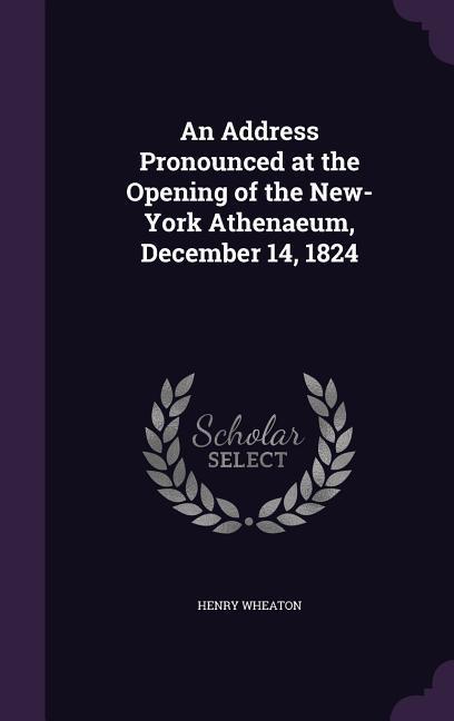 An Address Pronounced at the Opening of the New-York Athenaeum, December 14, 1824