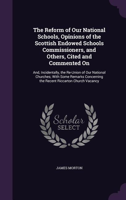 The Reform of Our National Schools, Opinions of the Scottish Endowed Schools Commissioners, and Others, Cited and Commented On: And, Incidentally, the