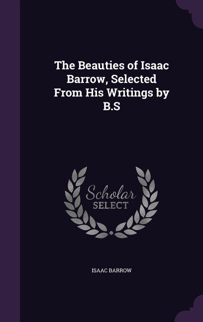 The Beauties of Isaac Barrow, Selected From His Writings by B.S