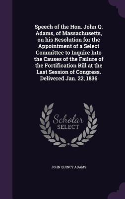 Speech of the Hon. John Q. Adams, of Massachusetts, on his Resolution for the Appointment of a Select Committee to Inquire Into the Causes of the Fail