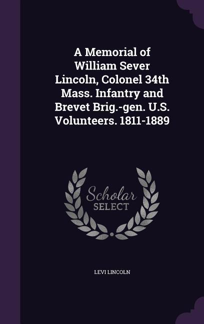 A Memorial of William Sever Lincoln, Colonel 34th Mass. Infantry and Brevet Brig.-gen. U.S. Volunteers. 1811-1889