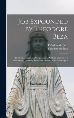 Job Expounded by Theodore Beza: Partly in Manner of a Commentary, Partly in Manner of a Paraphrase; Faithfully Translated out of Latine Into English