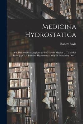 Medicina Hydrostatica: or, Hydrostaticks Applyed to the Materia Medica ... To Which is Subjoyn'd A Previous Hydrostatical Way of Estimating O