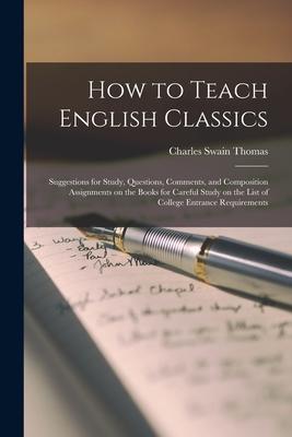 How to Teach English Classics; Suggestions for Study, Questions, Comments, and Composition Assignments on the Books for Careful Study on the List of C