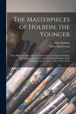 The Masterpieces of Holbein, the Younger: Sixty Reproductions of Photographs From the Original Paintings, Principally by F. Hanfstaengl, Affording Exa