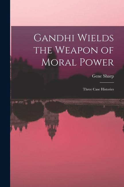 Gandhi Wields the Weapon of Moral Power; Three Case Histories